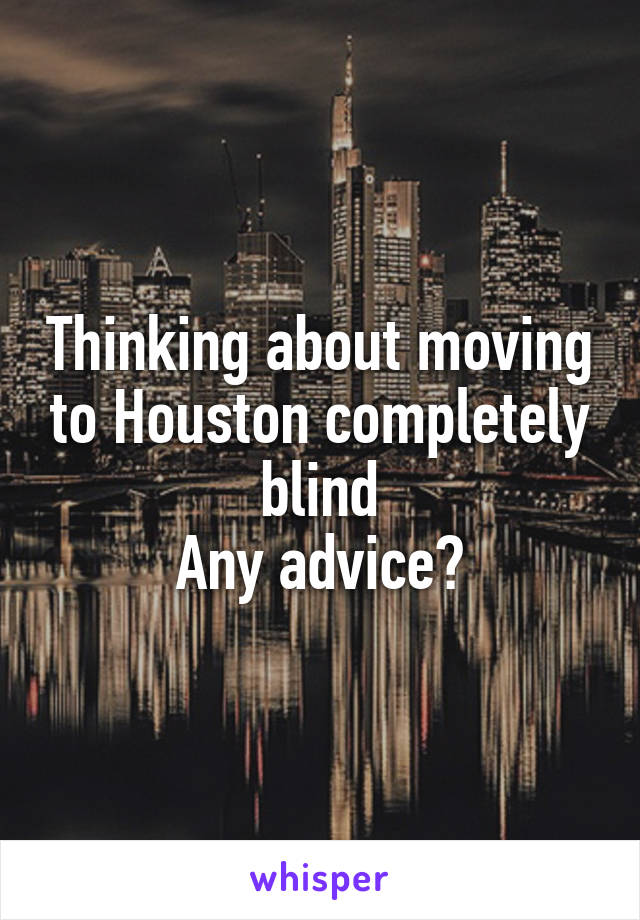 Thinking about moving to Houston completely blind
Any advice?