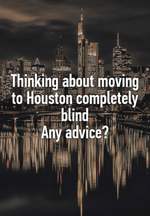 Thinking about moving to Houston completely blind
Any advice?