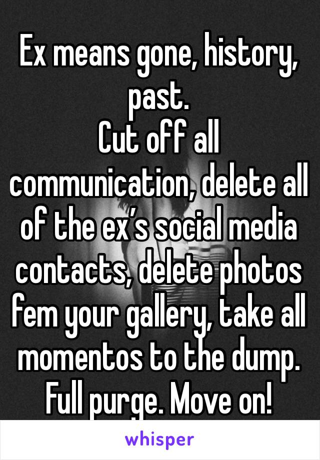 Ex means gone, history, past.
Cut off all communication, delete all of the ex’s social media contacts, delete photos fem your gallery, take all momentos to the dump.
Full purge. Move on!