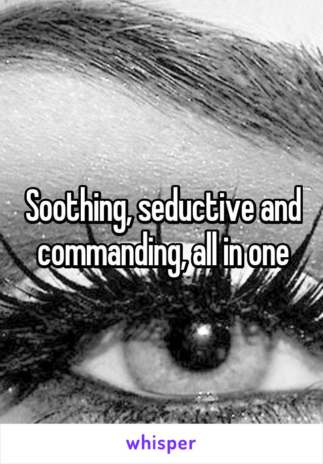 Soothing, seductive and commanding, all in one