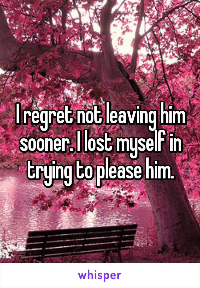 I regret not leaving him sooner. I lost myself in trying to please him.