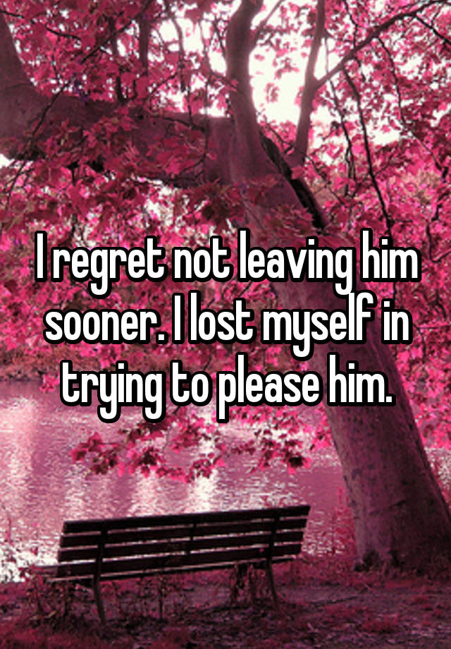 I regret not leaving him sooner. I lost myself in trying to please him.