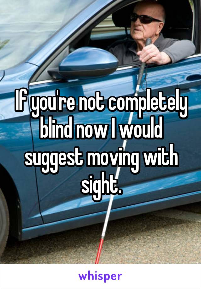 If you're not completely blind now I would suggest moving with sight.