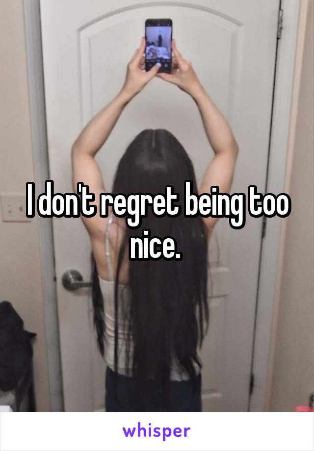 I don't regret being too nice. 