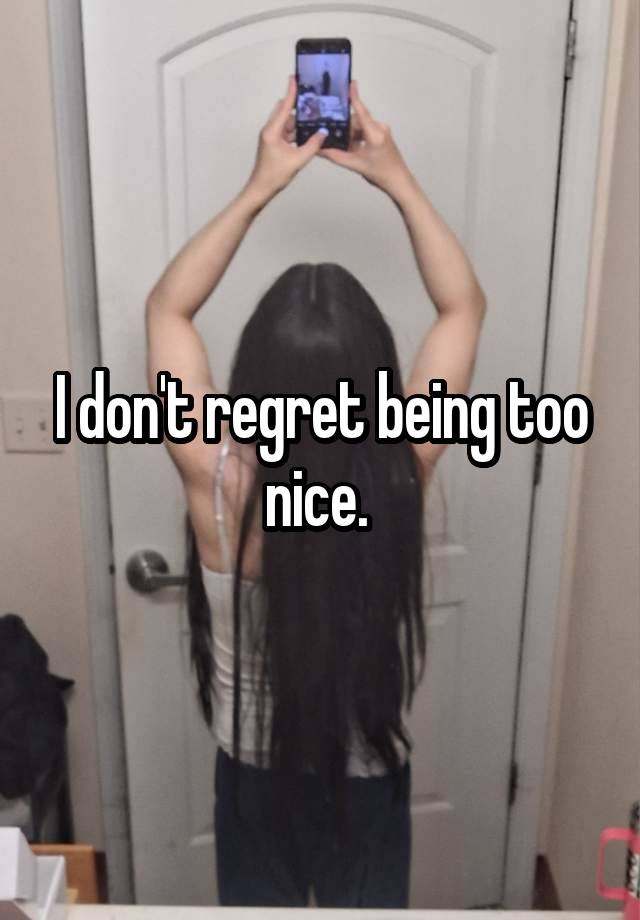 I don't regret being too nice. 