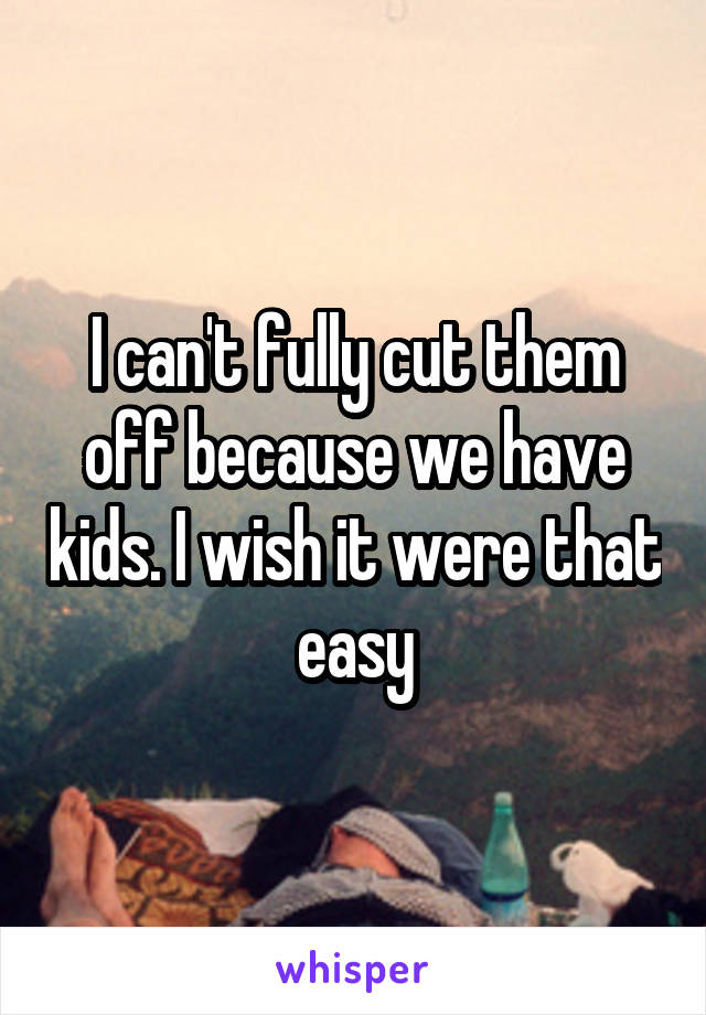 I can't fully cut them off because we have kids. I wish it were that easy