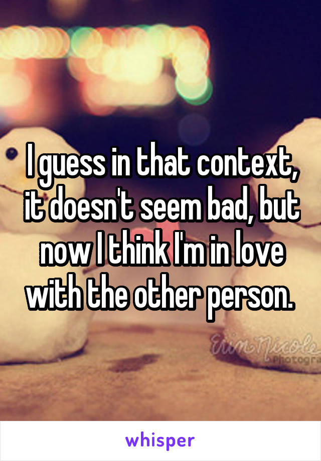 I guess in that context, it doesn't seem bad, but now I think I'm in love with the other person. 