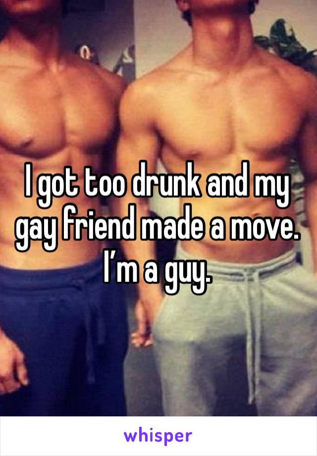 I got too drunk and my gay friend made a move. I’m a guy. 