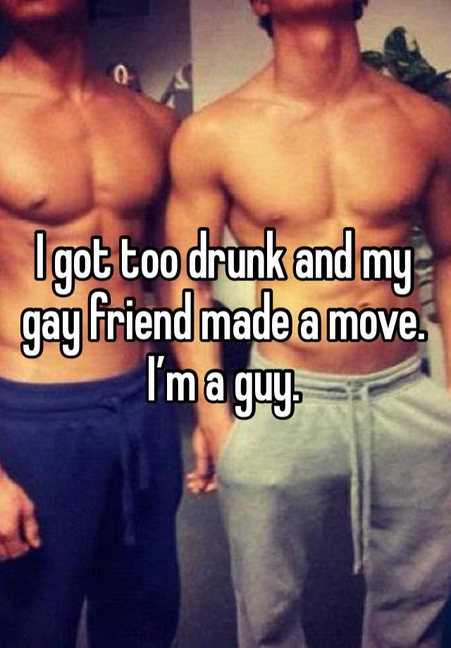 I got too drunk and my gay friend made a move. I’m a guy. 