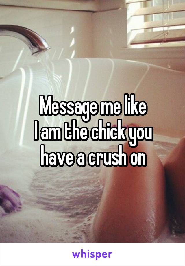 Message me like
 I am the chick you 
have a crush on