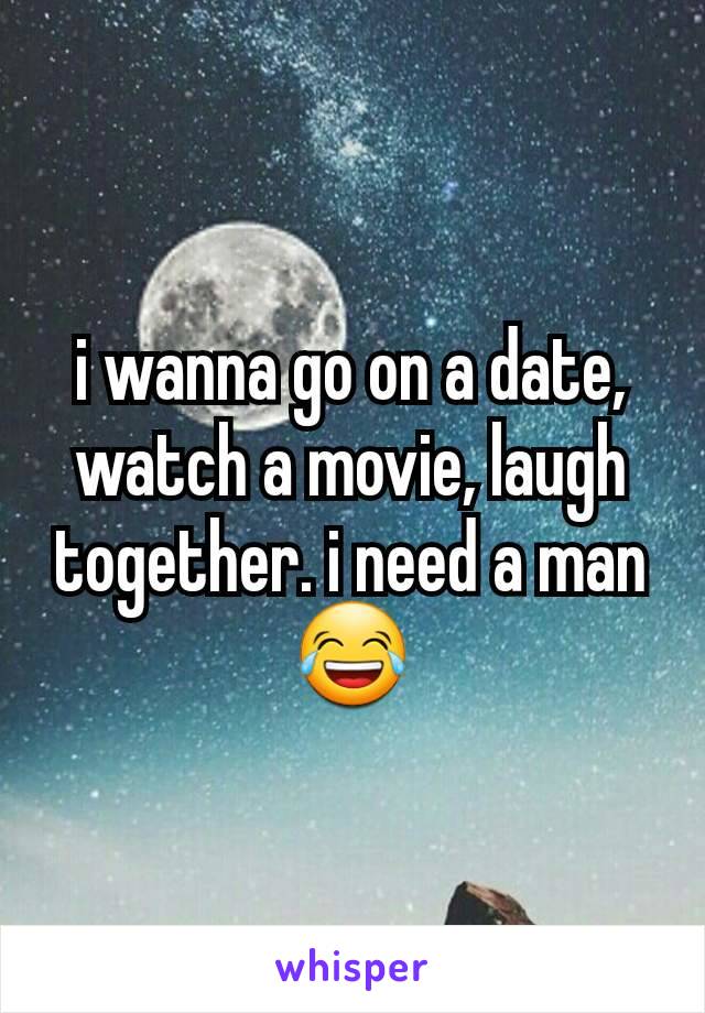 i wanna go on a date, watch a movie, laugh together. i need a man😂