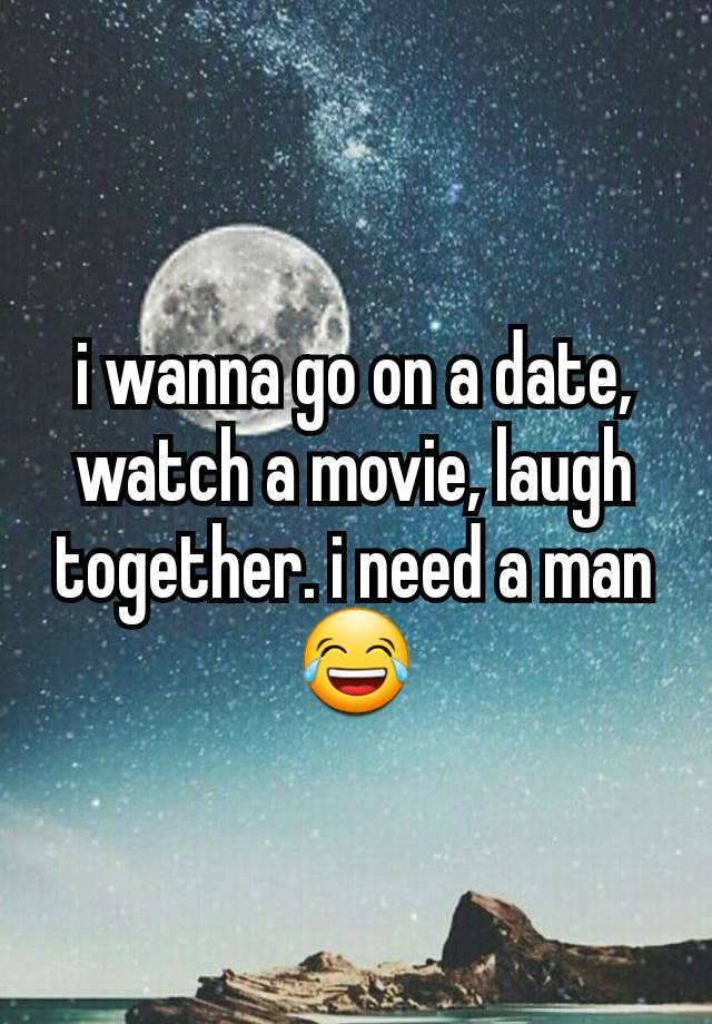 i wanna go on a date, watch a movie, laugh together. i need a man😂