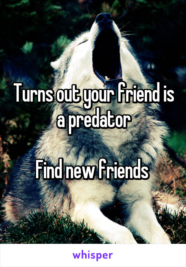 Turns out your friend is a predator

Find new friends 