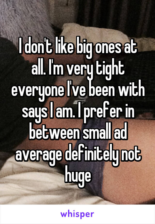 I don't like big ones at all. I'm very tight everyone I've been with says I am. I prefer in between small ad average definitely not huge