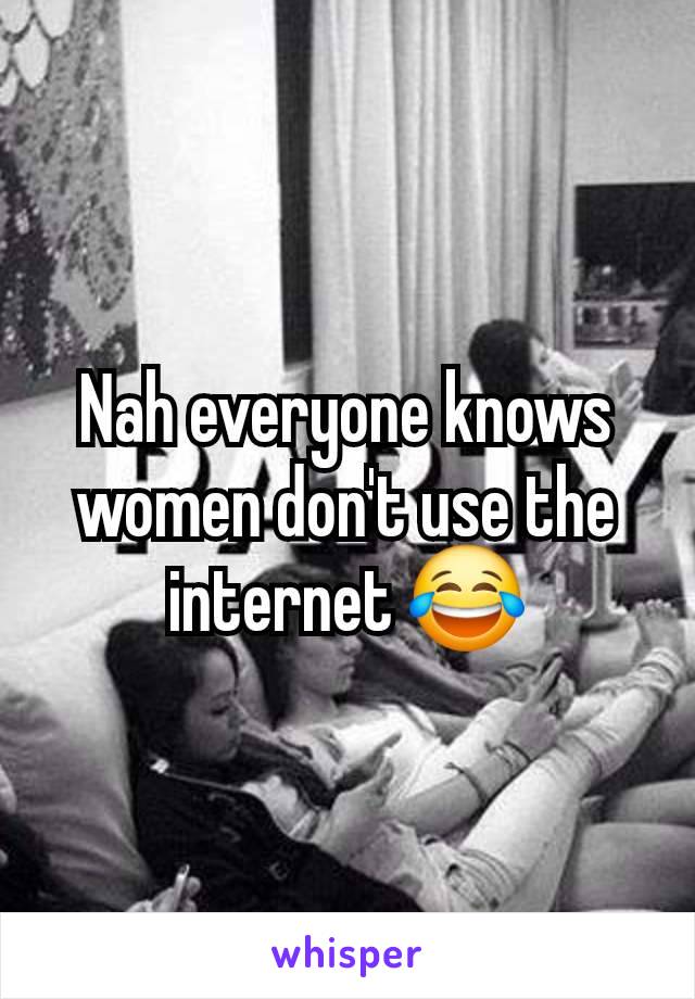 Nah everyone knows women don't use the internet 😂