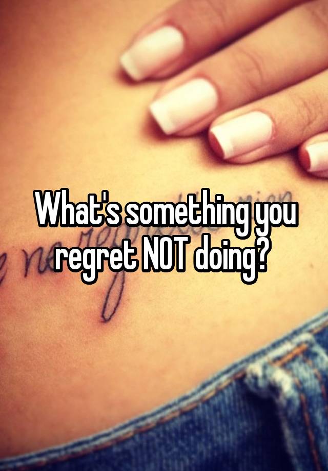 What's something you regret NOT doing? 