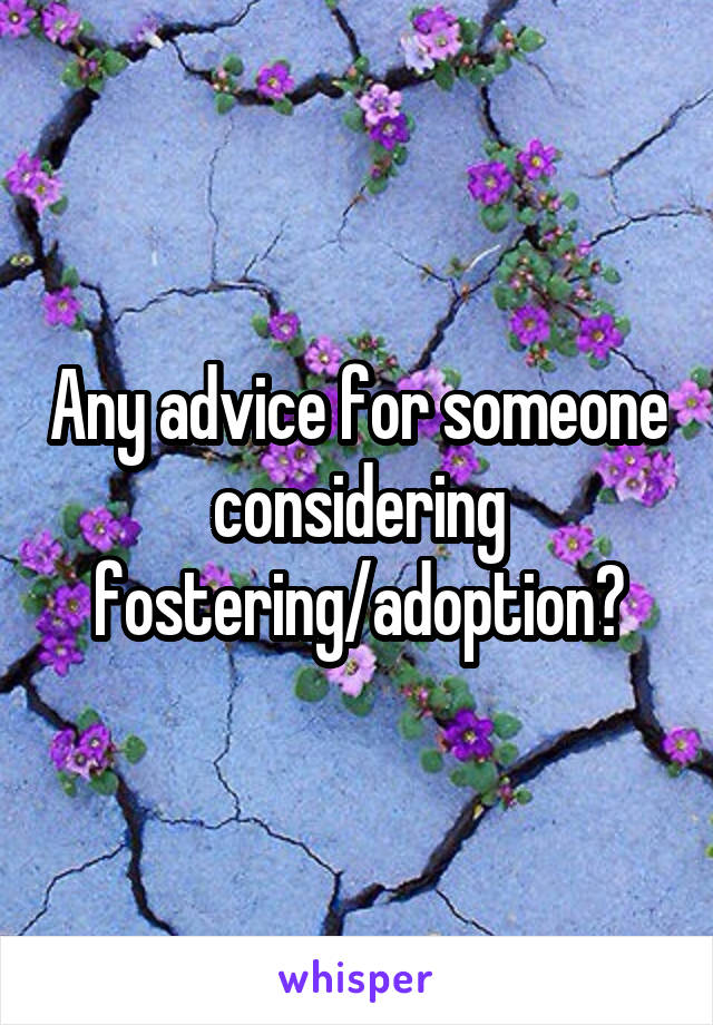 Any advice for someone considering fostering/adoption?