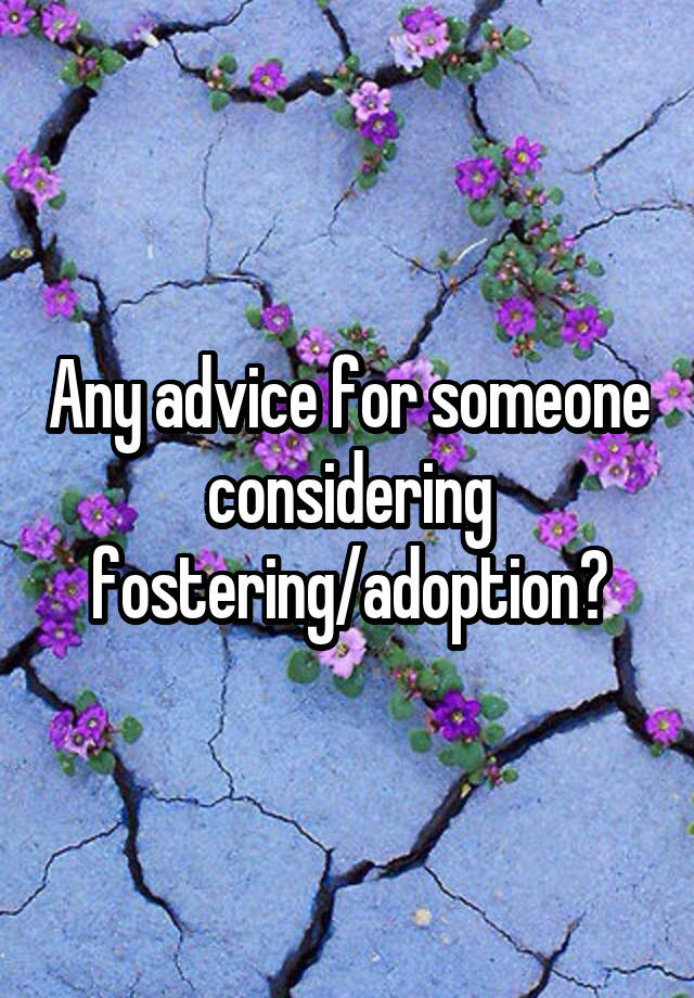 Any advice for someone considering fostering/adoption?