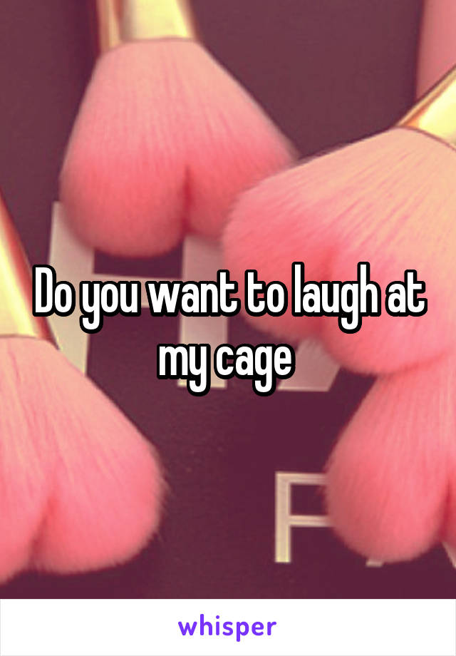 Do you want to laugh at my cage 