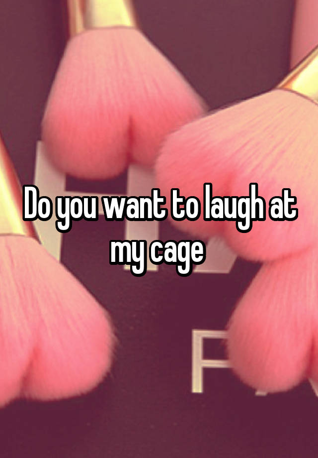 Do you want to laugh at my cage 