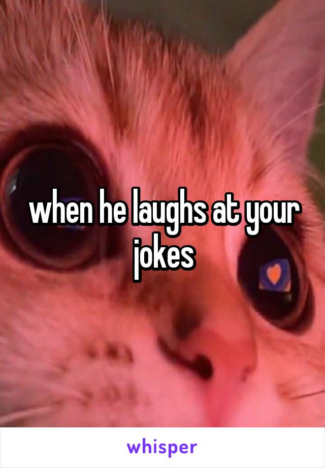 when he laughs at your jokes