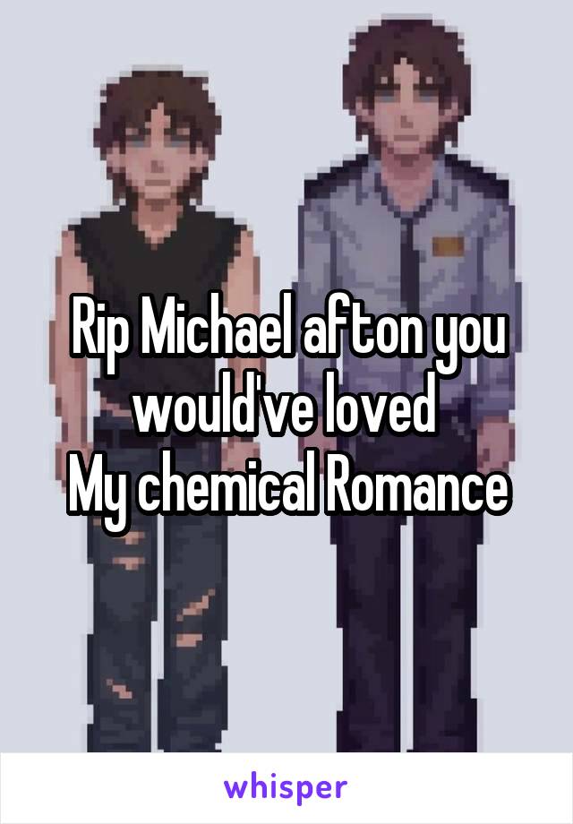 Rip Michael afton you would've loved 
My chemical Romance