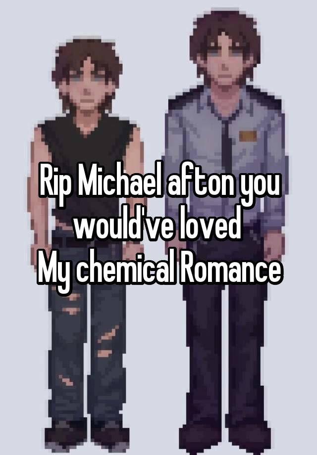 Rip Michael afton you would've loved 
My chemical Romance