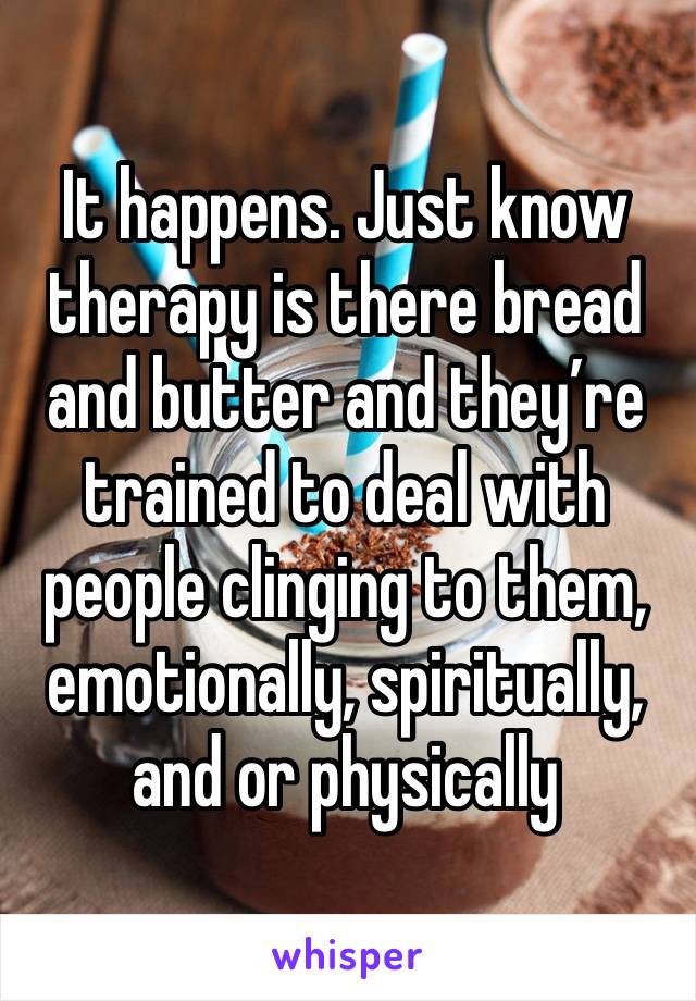 It happens. Just know therapy is there bread and butter and they’re trained to deal with people clinging to them, emotionally, spiritually, and or physically 