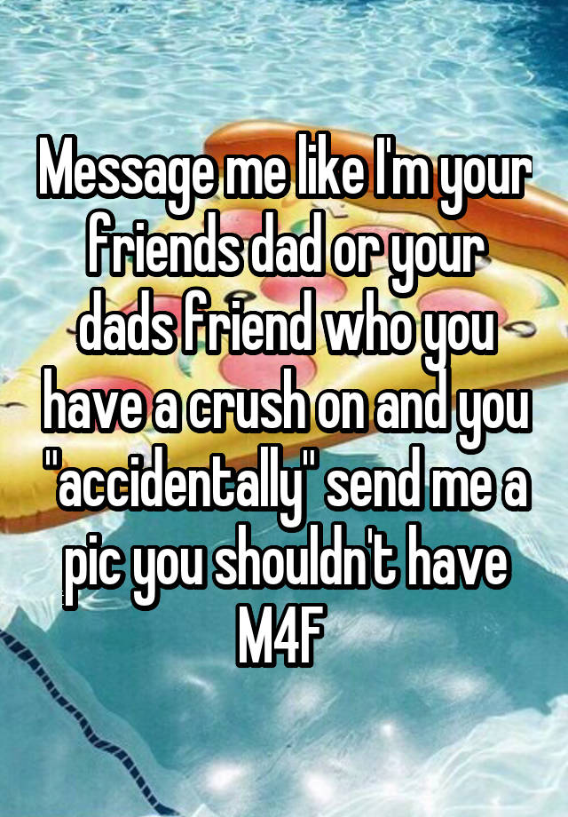 Message me like I'm your friends dad or your dads friend who you have a crush on and you "accidentally" send me a pic you shouldn't have
M4F 