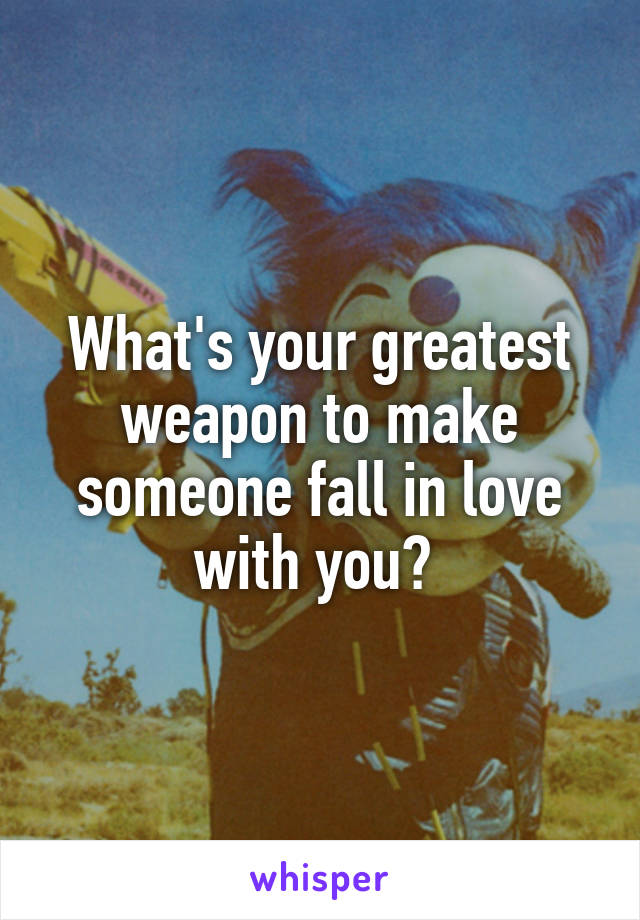 What's your greatest weapon to make someone fall in love with you? 