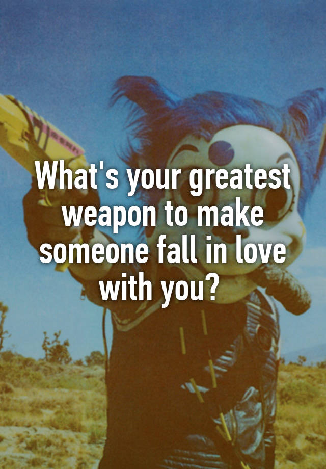 What's your greatest weapon to make someone fall in love with you? 