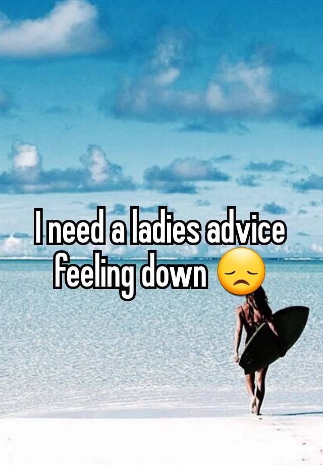 I need a ladies advice feeling down 😞