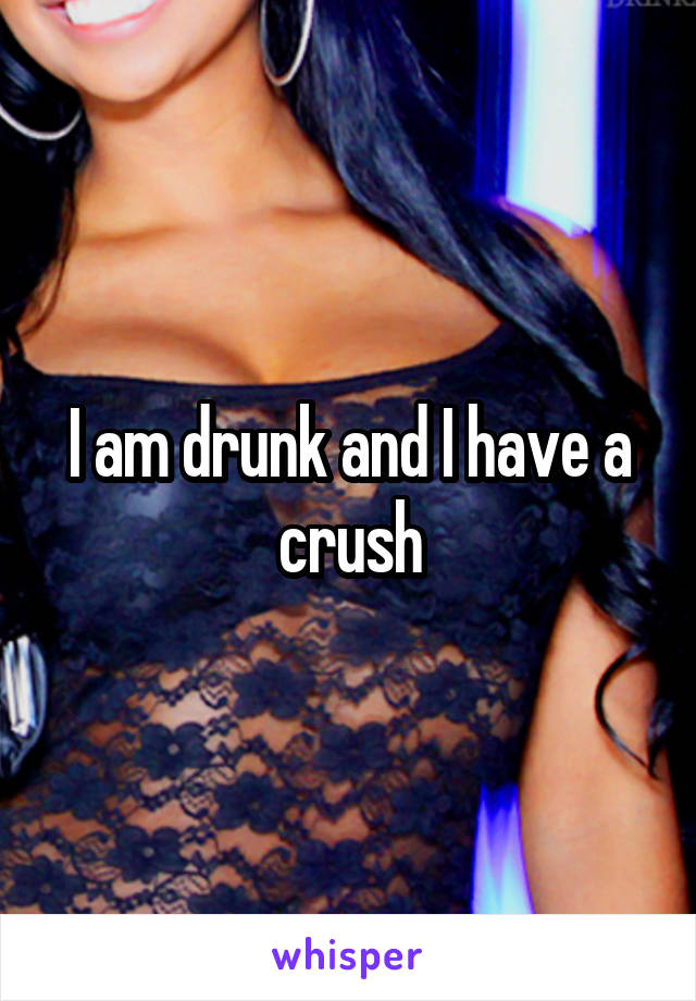 I am drunk and I have a crush