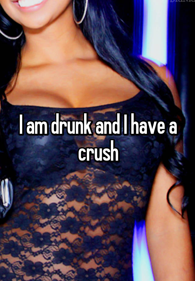 I am drunk and I have a crush