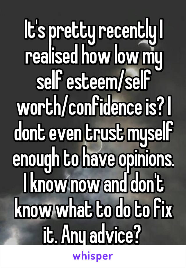 It's pretty recently I realised how low my self esteem/self worth/confidence is? I dont even trust myself enough to have opinions. I know now and don't know what to do to fix it. Any advice? 