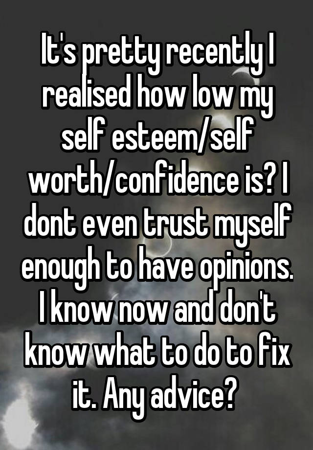 It's pretty recently I realised how low my self esteem/self worth/confidence is? I dont even trust myself enough to have opinions. I know now and don't know what to do to fix it. Any advice? 