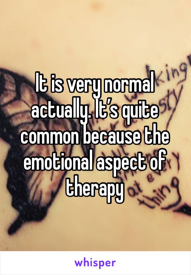 It is very normal actually. It’s quite common because the emotional aspect of therapy