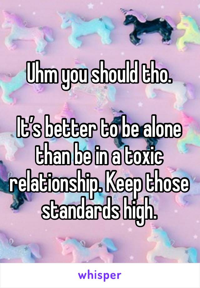 Uhm you should tho.

It’s better to be alone than be in a toxic relationship. Keep those standards high. 