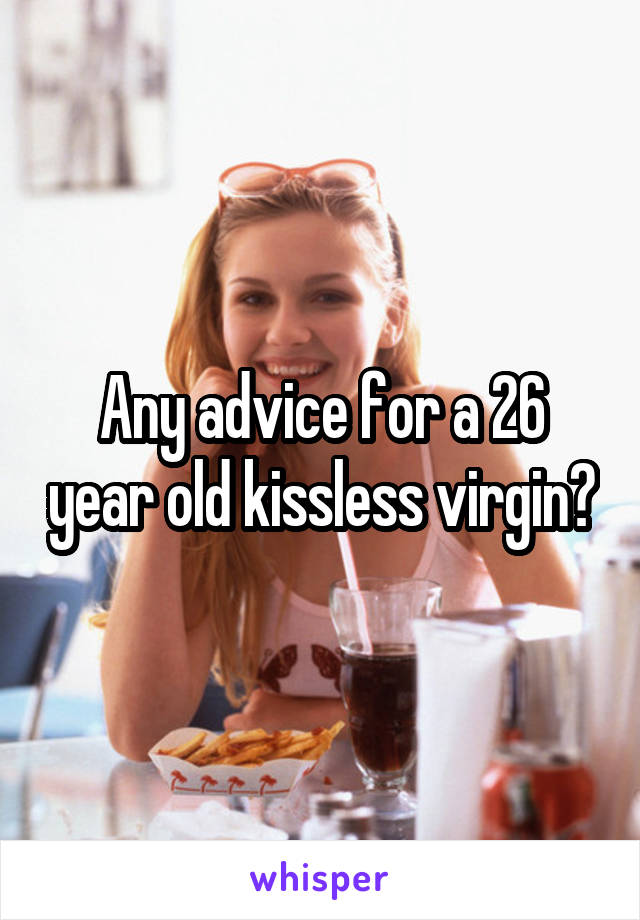 Any advice for a 26 year old kissless virgin?