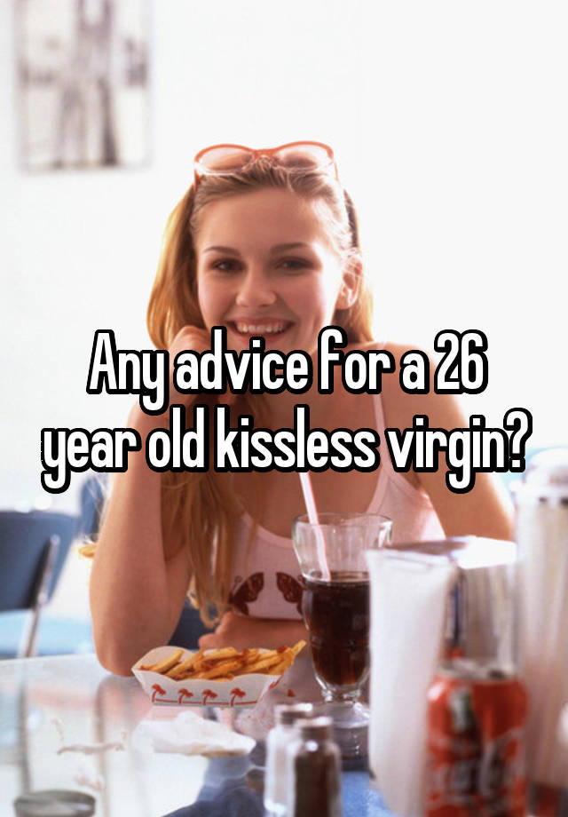 Any advice for a 26 year old kissless virgin?