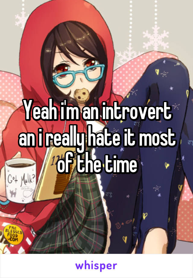 Yeah i'm an introvert an i really hate it most of the time