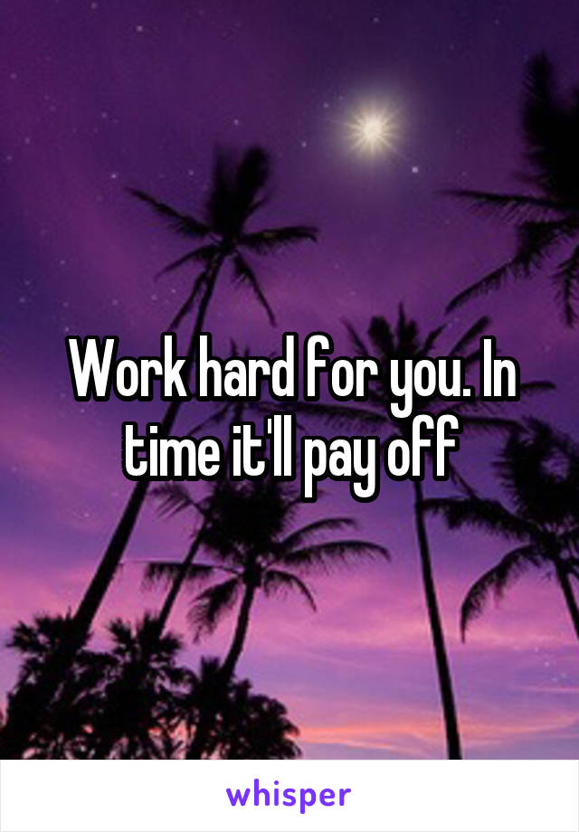 Work hard for you. In time it'll pay off