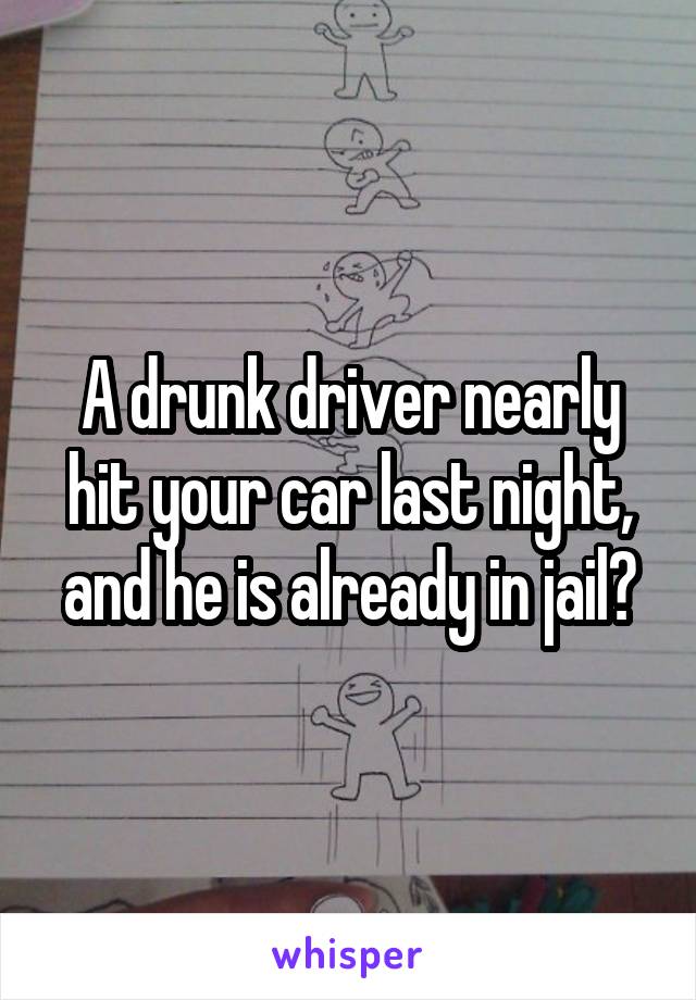 A drunk driver nearly hit your car last night, and he is already in jail?