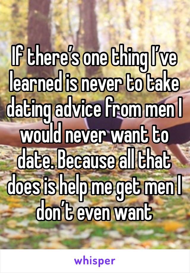 If there’s one thing I’ve learned is never to take dating advice from men I would never want to date. Because all that does is help me get men I don’t even want 