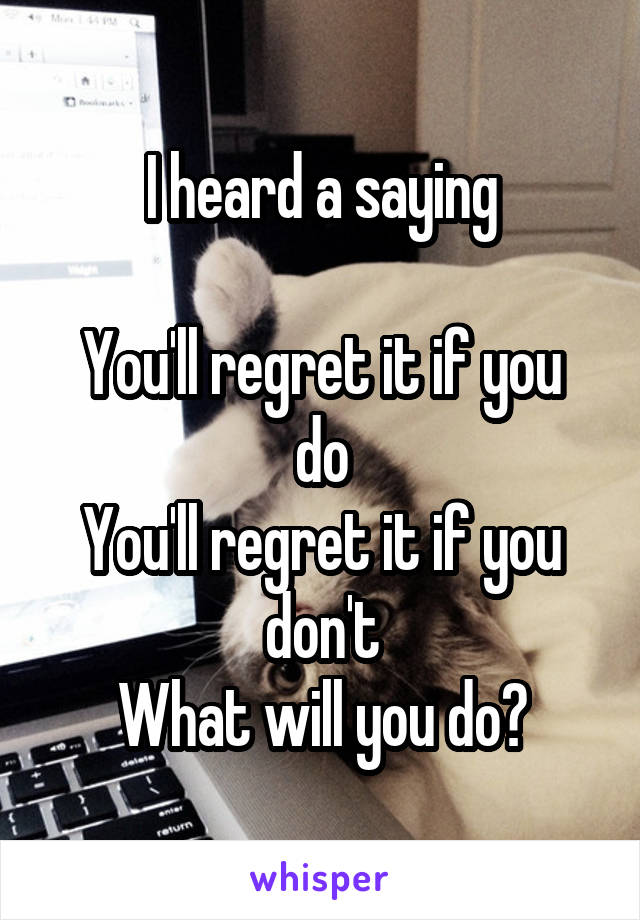 I heard a saying

You'll regret it if you do
You'll regret it if you don't
What will you do?