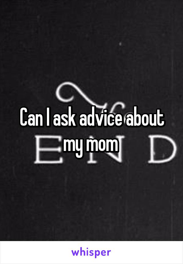 Can I ask advice about my mom 