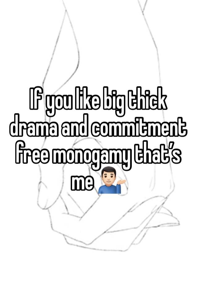 If you like big thick drama and commitment free monogamy that’s me 💁🏻‍♂️