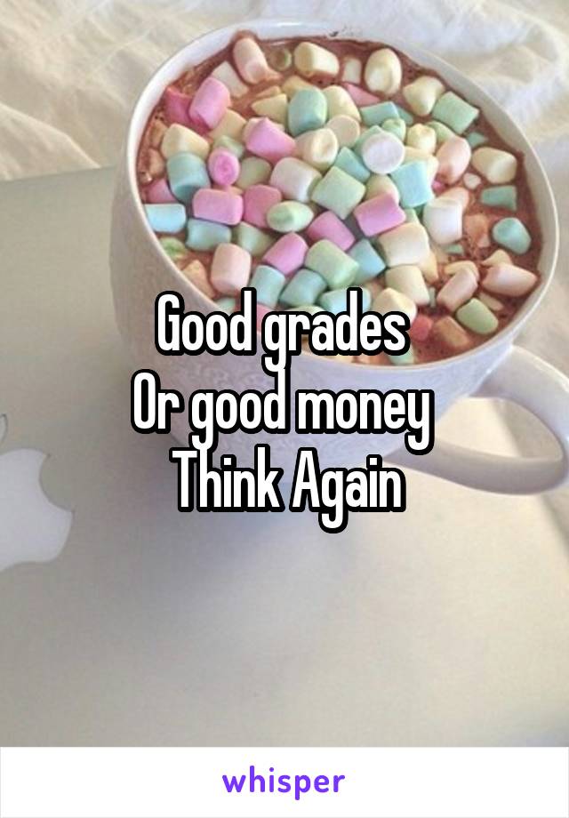 Good grades 
Or good money 
Think Again