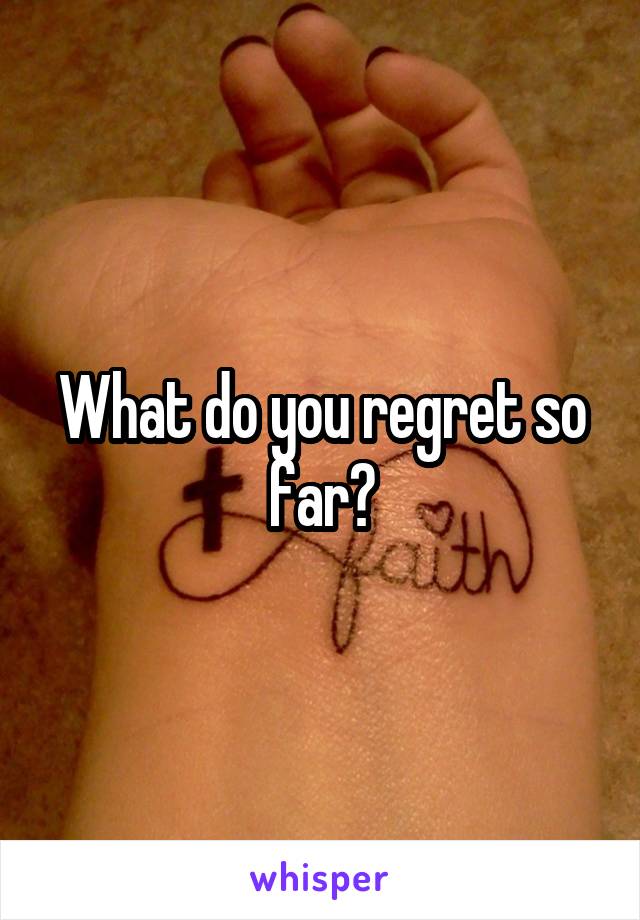 What do you regret so far?