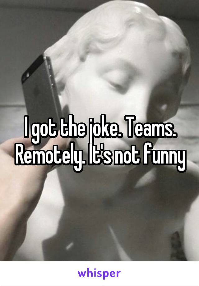 I got the joke. Teams. Remotely. It's not funny